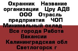 Охранник › Название организации ­ Цру АДВ777, ООО › Отрасль предприятия ­ ЧОП › Минимальный оклад ­ 1 - Все города Работа » Вакансии   . Калининградская обл.,Светлогорск г.